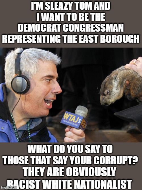 I'M SLEAZY TOM AND I WANT TO BE THE DEMOCRAT CONGRESSMAN REPRESENTING THE EAST BOROUGH WHAT DO YOU SAY TO THOSE THAT SAY YOUR CORRUPT? THEY  | made w/ Imgflip meme maker