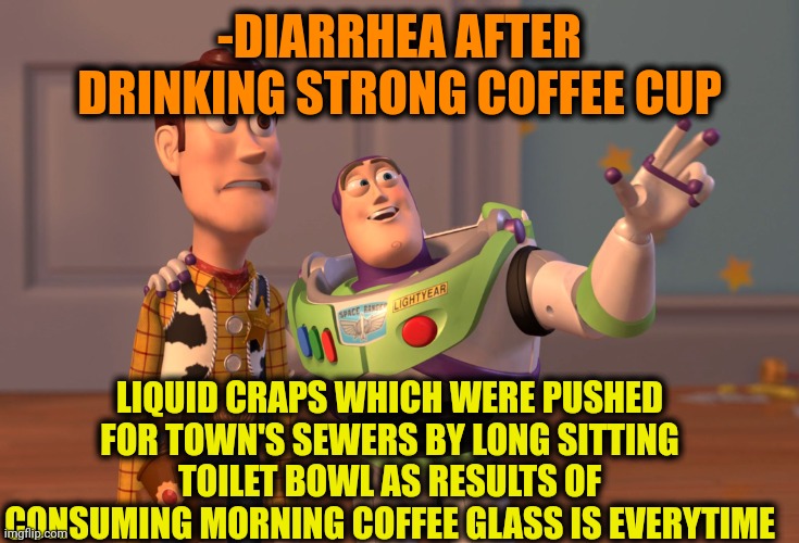 -Awareness in route. | -DIARRHEA AFTER DRINKING STRONG COFFEE CUP; LIQUID CRAPS WHICH WERE PUSHED FOR TOWN'S SEWERS BY LONG SITTING TOILET BOWL AS RESULTS OF CONSUMING MORNING COFFEE GLASS IS EVERYTIME | image tagged in memes,x x everywhere,diarrhea,coffee cup,pennywise in sewer,toilet humor | made w/ Imgflip meme maker