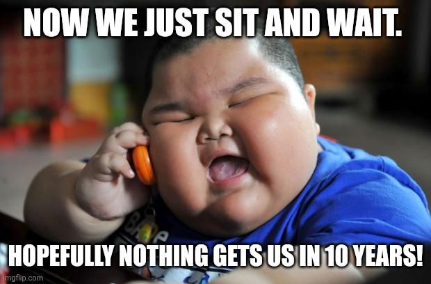 Fat Asian Kid | NOW WE JUST SIT AND WAIT. HOPEFULLY NOTHING GETS US IN 10 YEARS! | image tagged in fat asian kid | made w/ Imgflip meme maker