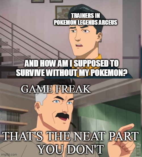 child abuse in a pokemon game | TRAINERS IN POKEMON LEGENDS ARCEUS; AND HOW AM I SUPPOSED TO SURVIVE WITHOUT MY POKEMON? GAME FREAK; THAT'S THE NEAT PART
YOU DON'T | image tagged in that's the neat part you dont,pokemon,pokemon memes,nintendo,game logic,pokemon logic | made w/ Imgflip meme maker