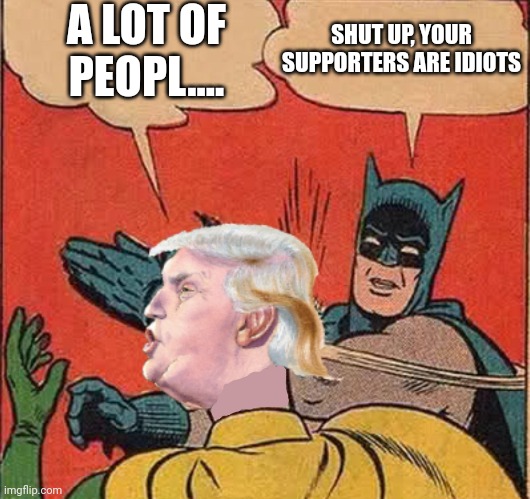 Batman slappingTrump | A LOT OF PEOPL.... SHUT UP, YOUR SUPPORTERS ARE IDIOTS | image tagged in batman slappingtrump | made w/ Imgflip meme maker