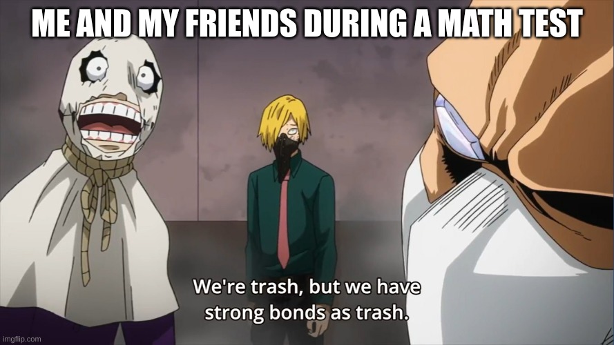 TwT why |  ME AND MY FRIENDS DURING A MATH TEST | image tagged in we're trash but we have strong bonds as trash,memes,funny,oh wow are you actually reading these tags,mha,anime meme | made w/ Imgflip meme maker