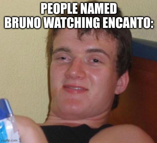 10 Guy Meme | PEOPLE NAMED BRUNO WATCHING ENCANTO: | image tagged in memes,10 guy | made w/ Imgflip meme maker