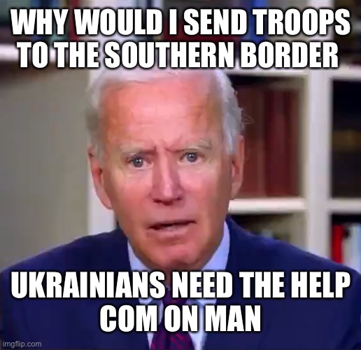 Slow Joe Biden Dementia Face | WHY WOULD I SEND TROOPS TO THE SOUTHERN BORDER; UKRAINIANS NEED THE HELP
COM ON MAN | image tagged in slow joe biden dementia face | made w/ Imgflip meme maker