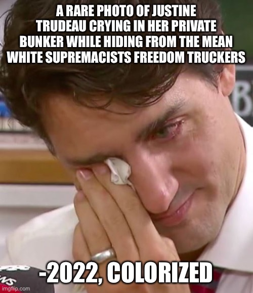 Justin Trudeau Crying | A RARE PHOTO OF JUSTINE TRUDEAU CRYING IN HER PRIVATE BUNKER WHILE HIDING FROM THE MEAN WHITE SUPREMACISTS FREEDOM TRUCKERS -2022, COLORIZED | image tagged in justin trudeau crying | made w/ Imgflip meme maker