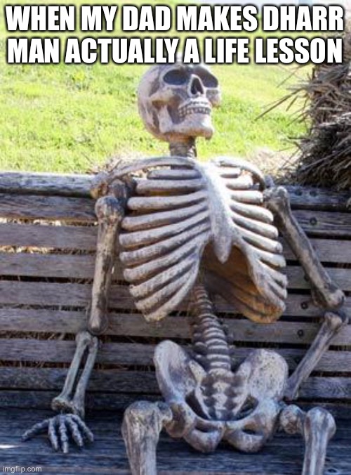 ? | WHEN MY DAD MAKES DHARR MAN ACTUALLY A LIFE LESSON | image tagged in memes,waiting skeleton | made w/ Imgflip meme maker