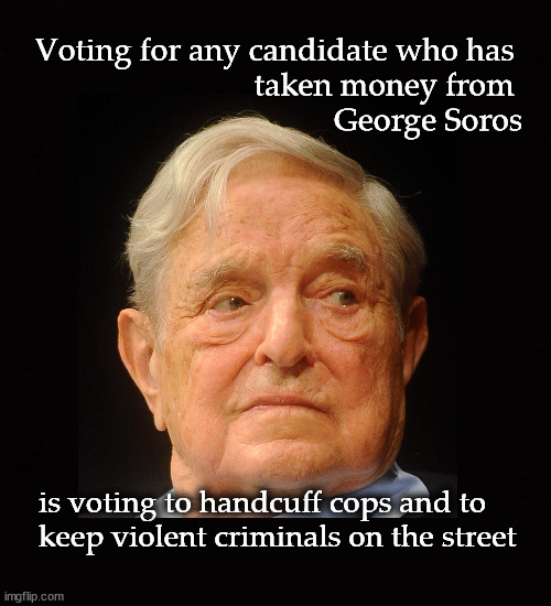 George Soros backed candidates ... | Voting for any candidate who has 
taken money from 
George Soros; is voting to handcuff cops and to
keep violent criminals on the street | image tagged in george soros | made w/ Imgflip meme maker