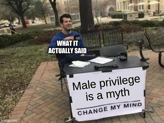 Change My Mind Meme | WHAT IT ACTUALLY SAID; Male privilege is a myth | image tagged in memes,change my mind | made w/ Imgflip meme maker