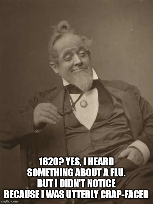 Drunkard Victorian | 1820? YES, I HEARD SOMETHING ABOUT A FLU.
BUT I DIDN'T NOTICE BECAUSE I WAS UTTERLY CRAP-FACED | image tagged in drunkard victorian | made w/ Imgflip meme maker