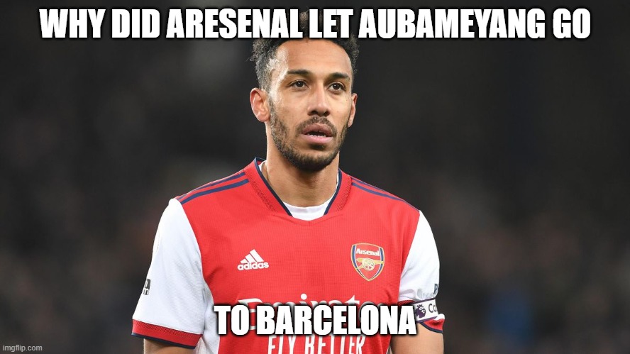 Aubameyang goes to barcelona for free-good news for barca? | WHY DID ARESENAL LET AUBAMEYANG GO; TO BARCELONA | image tagged in arsenal,aubameyang,barcelona | made w/ Imgflip meme maker
