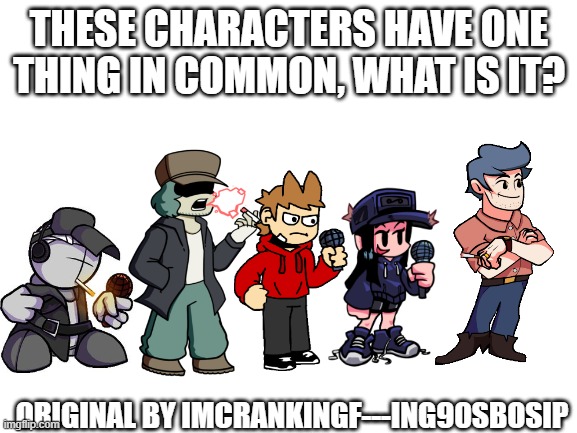 First person to guess correctly gets an upvote! | THESE CHARACTERS HAVE ONE THING IN COMMON, WHAT IS IT? ORIGINAL BY IMCRANKINGF---ING90SBOSIP | image tagged in friday night funkin,riddle | made w/ Imgflip meme maker