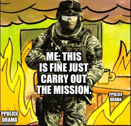 ME: THIS IS FINE JUST CARRY OUT THE MISSION. PPOLICE DRAMA; PPOLICE DRAMA | made w/ Imgflip meme maker