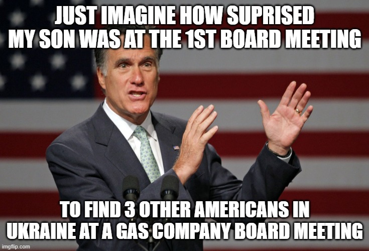 Mitt Romney | JUST IMAGINE HOW SUPRISED MY SON WAS AT THE 1ST BOARD MEETING TO FIND 3 OTHER AMERICANS IN UKRAINE AT A GAS COMPANY BOARD MEETING | image tagged in mitt romney | made w/ Imgflip meme maker
