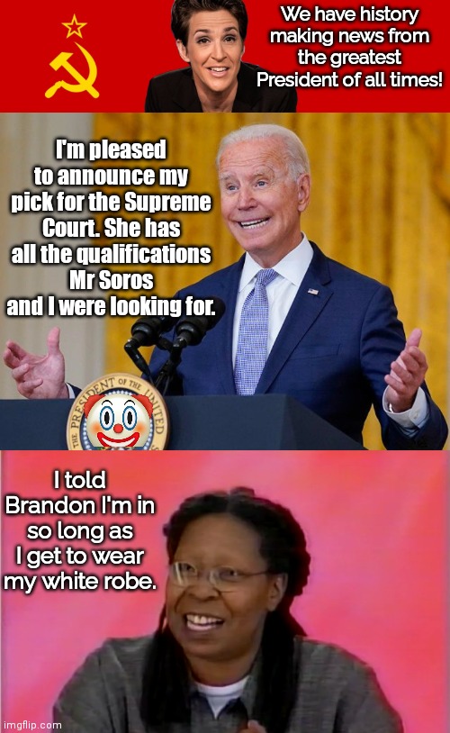 Brandon's Supreme Court Pick Whoooie | We have history making news from the greatest President of all times! I'm pleased to announce my pick for the Supreme Court. She has all the qualifications Mr Soros and I were looking for. I told Brandon I'm in so long as I get to wear my white robe. | image tagged in rachel maddow communist,i don't know if i like that | made w/ Imgflip meme maker