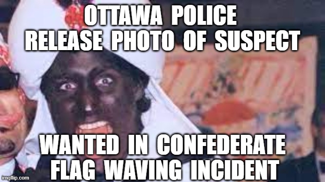 OTTAWA  POLICE  RELEASE  PHOTO  OF  SUSPECT; WANTED  IN  CONFEDERATE  FLAG  WAVING  INCIDENT | image tagged in justin trudeau,ottawa,canadian truckers,freedom rally,blackface | made w/ Imgflip meme maker