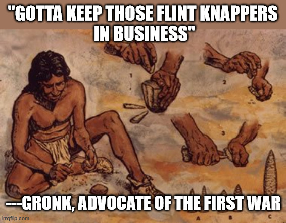 origin of war | "GOTTA KEEP THOSE FLINT KNAPPERS
 IN BUSINESS"; ---GRONK, ADVOCATE OF THE FIRST WAR | image tagged in war,military industrial complex,mic,weapons,weapons manufacturers,war profiteers | made w/ Imgflip meme maker