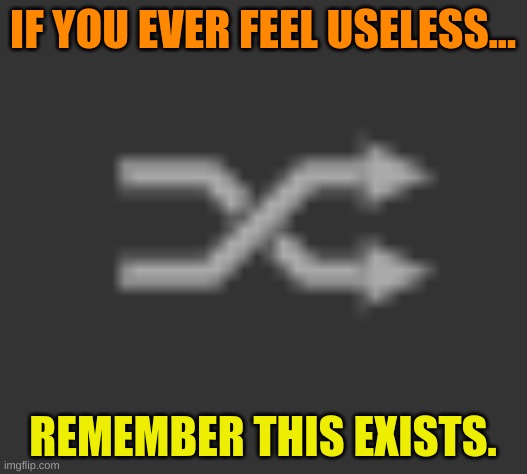 think of epic title but couldn't | IF YOU EVER FEEL USELESS... REMEMBER THIS EXISTS. | image tagged in bruh,this is useless,and just like that,confirmed | made w/ Imgflip meme maker