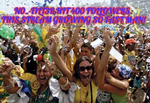 Congrats everyone! We got to 400 followers! | N0_-F1LT3R HIT 400 FOLLOWERS. THIS STREAM GROWING SO FAST MAN! | image tagged in celebrate,400 followers,n0_-f1lt3r | made w/ Imgflip meme maker