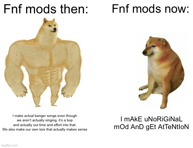 I’m gonna die from drama | Fnf mods then:; Fnf mods now:; I make actual banger songs even though we aren’t actually singing, it’s a bop and actually out time and effort into that. We also make our own lore that actually makes sense; I mAkE uNoRiGiNaL mOd AnD gEt AtTeNtIoN | image tagged in memes,buff doge vs cheems | made w/ Imgflip meme maker