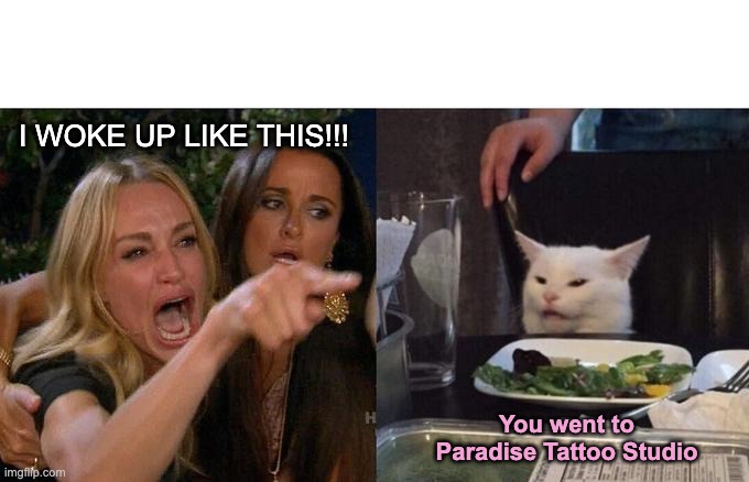 Woman Yelling At Cat | I WOKE UP LIKE THIS!!! You went to Paradise Tattoo Studio | image tagged in memes,woman yelling at cat | made w/ Imgflip meme maker