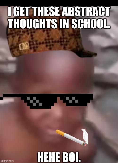 hehe boi | I GET THESE ABSTRACT THOUGHTS IN SCHOOL. HEHE BOI. | image tagged in nigg,funny memes,thoughts,ghetto,hehe boi,gucci | made w/ Imgflip meme maker