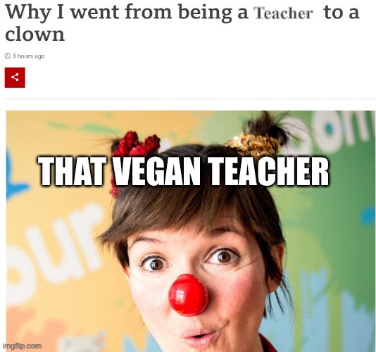 We need answers | Teacher; THAT VEGAN TEACHER | image tagged in why i went from being a ___ to a clown | made w/ Imgflip meme maker