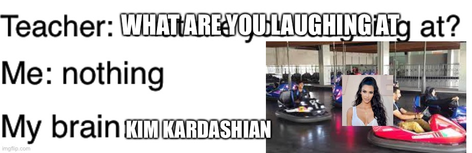 Teacher what are you laughing at | WHAT ARE YOU LAUGHING AT; KIM KARDASHIAN | image tagged in teacher what are you laughing at | made w/ Imgflip meme maker