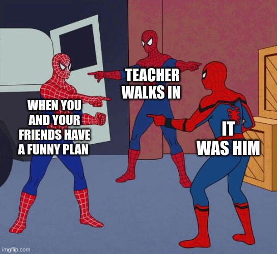 the plan | TEACHER WALKS IN; WHEN YOU AND YOUR FRIENDS HAVE A FUNNY PLAN; IT WAS HIM | image tagged in spider man triple | made w/ Imgflip meme maker