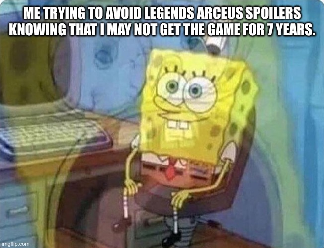 What can i say? I am pour. | ME TRYING TO AVOID LEGENDS ARCEUS SPOILERS KNOWING THAT I MAY NOT GET THE GAME FOR 7 YEARS. | image tagged in spongebob screaming inside | made w/ Imgflip meme maker