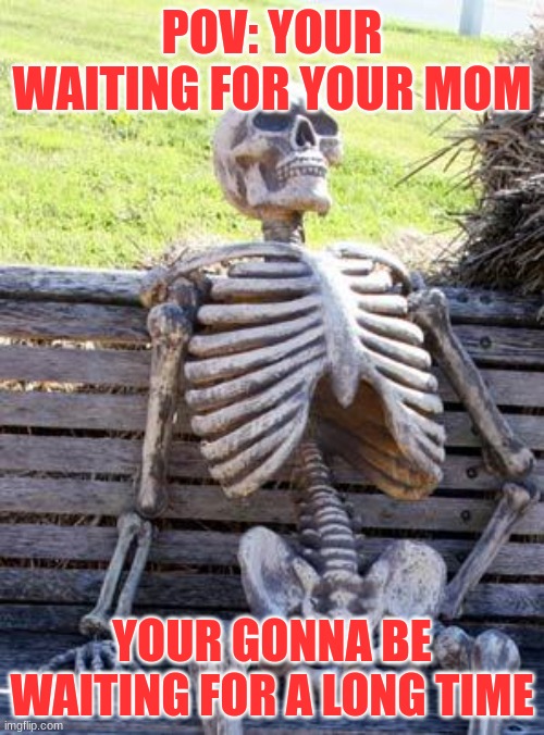 well you better pull out your phone | POV: YOUR WAITING FOR YOUR MOM; YOUR GONNA BE WAITING FOR A LONG TIME | image tagged in memes,waiting skeleton,mom | made w/ Imgflip meme maker