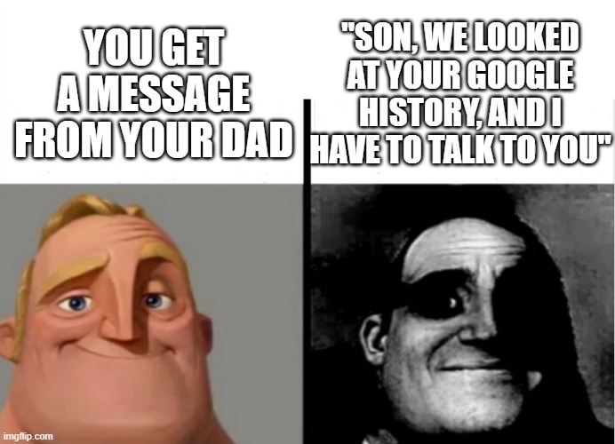 wifi history aswell | ''SON, WE LOOKED AT YOUR GOOGLE HISTORY, AND I HAVE TO TALK TO YOU''; YOU GET A MESSAGE FROM YOUR DAD | image tagged in teacher's copy | made w/ Imgflip meme maker