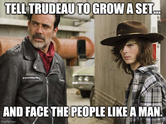 Quit being a little bitch. | TELL TRUDEAU TO GROW A SET... AND FACE THE PEOPLE LIKE A MAN. | image tagged in memes | made w/ Imgflip meme maker