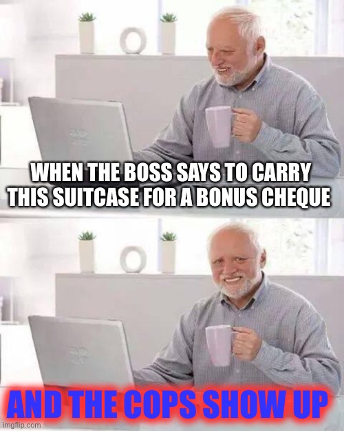 Don’t trust bosses | WHEN THE BOSS SAYS TO CARRY THIS SUITCASE FOR A BONUS CHEQUE; AND THE COPS SHOW UP | image tagged in memes,funny,bosses | made w/ Imgflip meme maker