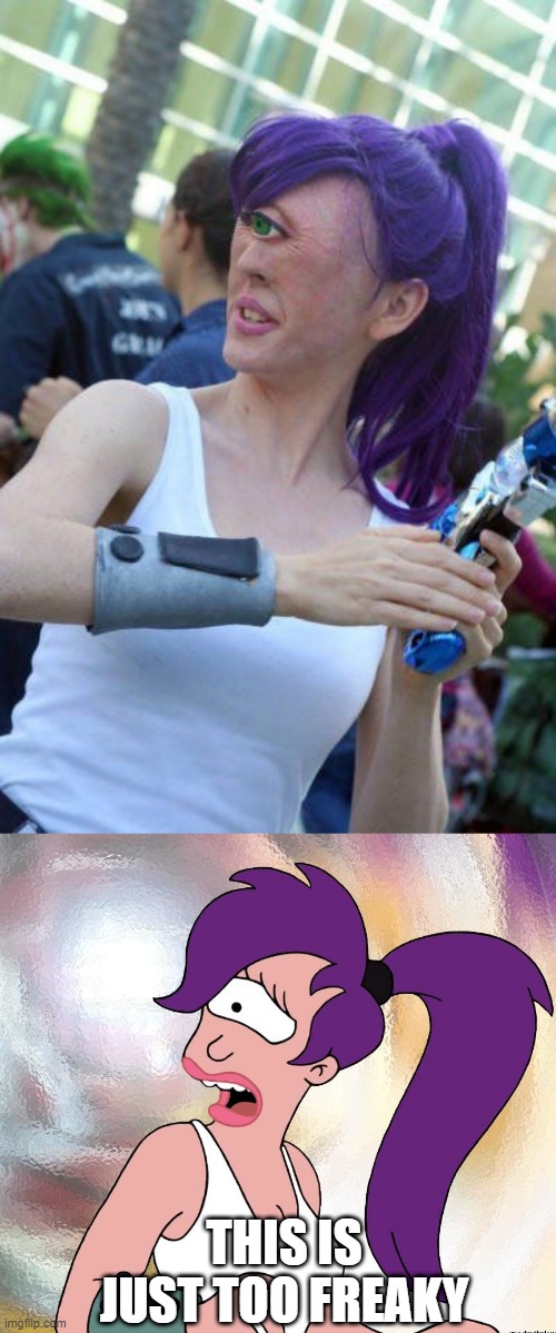 A LITTLE TOO REAL | THIS IS JUST TOO FREAKY | image tagged in futurama,futurama leela,cosplay,cosplay fail | made w/ Imgflip meme maker
