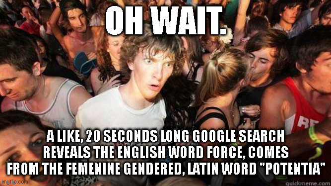 Sudden Realization | OH WAIT. A LIKE, 20 SECONDS LONG GOOGLE SEARCH REVEALS THE ENGLISH WORD FORCE, COMES FROM THE FEMENINE GENDERED, LATIN WORD "POTENTIA" | image tagged in sudden realization | made w/ Imgflip meme maker