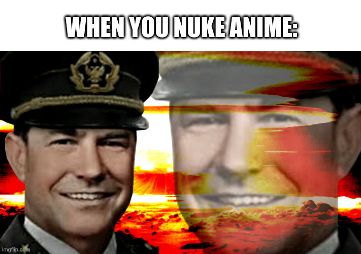 Anime? Get that cringe outta here! | WHEN YOU NUKE ANIME: | image tagged in e | made w/ Imgflip meme maker