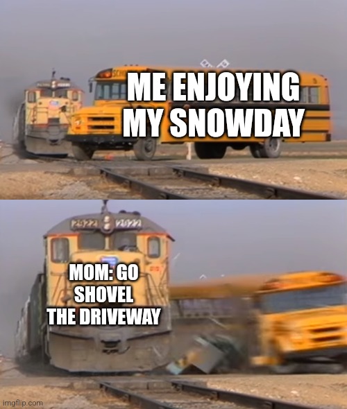 oof | ME ENJOYING MY SNOWDAY; MOM: GO SHOVEL THE DRIVEWAY | image tagged in a train hitting a school bus,funny,fun,snow,shovel,showday | made w/ Imgflip meme maker