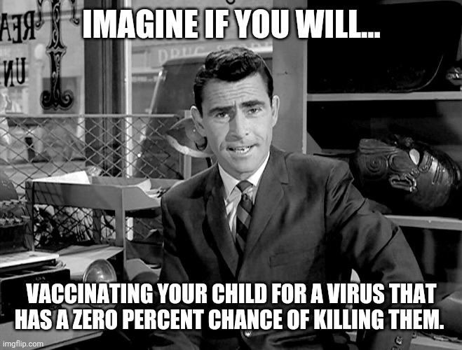 It's madness. | IMAGINE IF YOU WILL... VACCINATING YOUR CHILD FOR A VIRUS THAT HAS A ZERO PERCENT CHANCE OF KILLING THEM. | image tagged in rode serling imagine if you will 2 | made w/ Imgflip meme maker