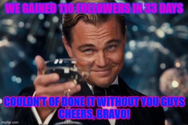 Leonardo Dicaprio Cheers Meme | WE GAINED 110 FOLLOWERS IN 33 DAYS COULDN'T OF DONE IT WITHOUT YOU GUYS
CHEERS, BRAVO! | image tagged in memes,leonardo dicaprio cheers | made w/ Imgflip meme maker