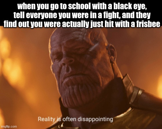 Reality is often dissapointing | when you go to school with a black eye, tell everyone you were in a fight, and they find out you were actually just hit with a frisbee | image tagged in reality is often dissapointing | made w/ Imgflip meme maker