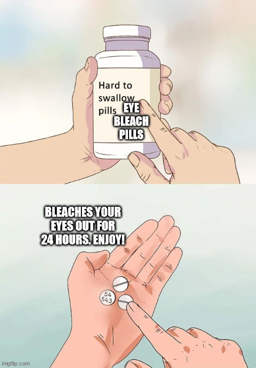 Hard To Swallow Pills Meme | EYE BLEACH PILLS BLEACHES YOUR EYES OUT FOR 24 HOURS. ENJOY! | image tagged in memes,hard to swallow pills | made w/ Imgflip meme maker