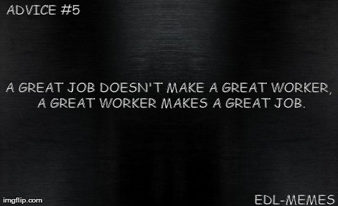 Advice #5- ElishaLittle | ADVICE #5 A GREAT JOB DOESN'T MAKE A GREAT WORKER, A GREAT WORKER MAKES A GREAT JOB. EDL-MEMES | image tagged in advice | made w/ Imgflip meme maker