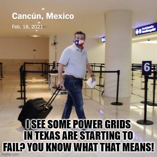 Ted Cruz Cancun | I SEE SOME POWER GRIDS IN TEXAS ARE STARTING TO FAIL? YOU KNOW WHAT THAT MEANS! | image tagged in ted cruz cancun | made w/ Imgflip meme maker