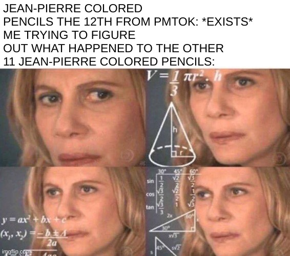 Seriously, what happened to them? | JEAN-PIERRE COLORED PENCILS THE 12TH FROM PMTOK: *EXISTS*
ME TRYING TO FIGURE OUT WHAT HAPPENED TO THE OTHER 11 JEAN-PIERRE COLORED PENCILS: | image tagged in math lady/confused lady | made w/ Imgflip meme maker