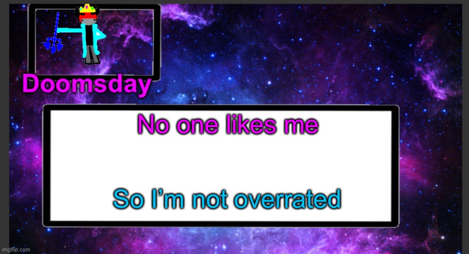 ha HA!! | No one likes me; So I’m not overrated | image tagged in galactic doomsday temp | made w/ Imgflip meme maker