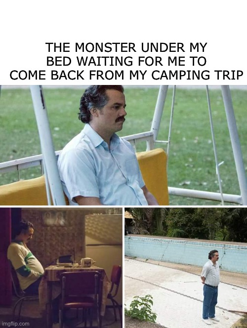 Sad Pablo Escobar | THE MONSTER UNDER MY BED WAITING FOR ME TO COME BACK FROM MY CAMPING TRIP | image tagged in memes,sad pablo escobar,funny,funny memes,fun,monster | made w/ Imgflip meme maker