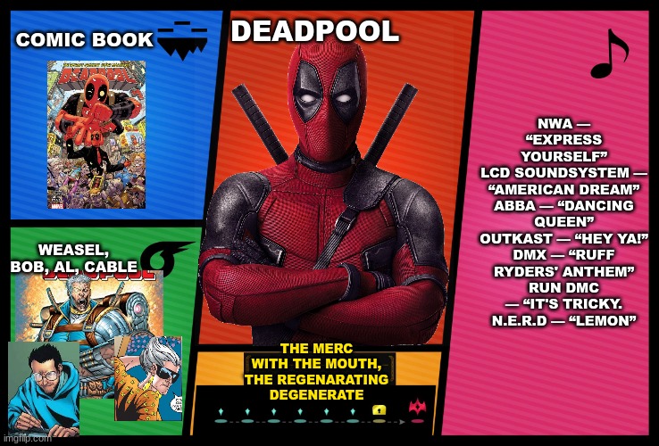 ... | COMIC BOOK; NWA — “EXPRESS YOURSELF”
LCD SOUNDSYSTEM — “AMERICAN DREAM”
ABBA — “DANCING QUEEN”
OUTKAST — “HEY YA!”
DMX — “RUFF RYDERS' ANTHEM”
RUN DMC — “IT'S TRICKY.
N.E.R.D — “LEMON”; DEADPOOL; WEASEL, BOB, AL, CABLE; THE MERC WITH THE MOUTH,
THE REGENARATING DEGENERATE | image tagged in smash ultimate dlc fighter profile | made w/ Imgflip meme maker