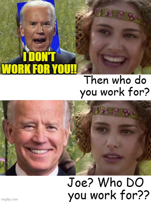 If you aren't working for the American people, who ARE you 'working' for? | I DON'T WORK FOR YOU!! Then who do you work for? Joe? Who DO   you work for?? | image tagged in anakin padme 4 panel,political meme,joe biden | made w/ Imgflip meme maker