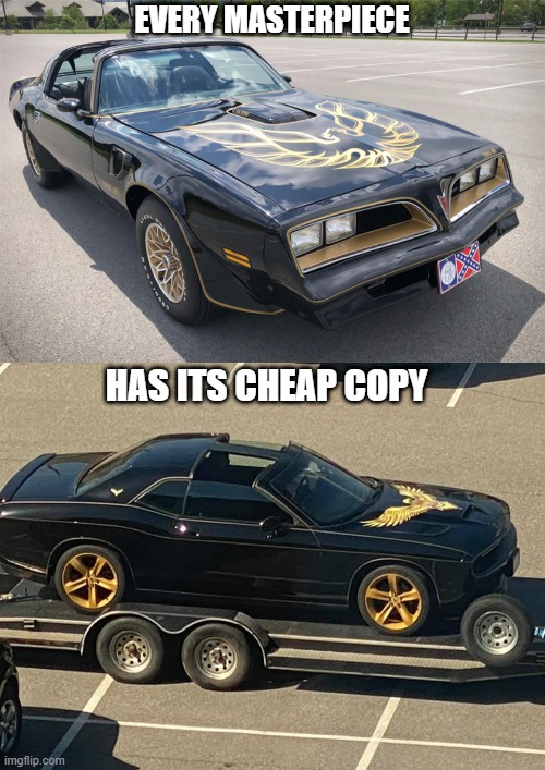 Every Masterpiece Has Its Cheap Copy |  EVERY MASTERPIECE; HAS ITS CHEAP COPY | image tagged in smokey and the bandit,trans am,dodge,dukes of hazzard,burt reynolds | made w/ Imgflip meme maker