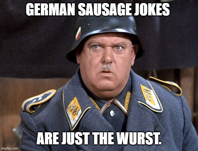 Daily Bad Dad Joke Feb 3 2022 | GERMAN SAUSAGE JOKES; ARE JUST THE WURST. | image tagged in feldwebel schulz | made w/ Imgflip meme maker